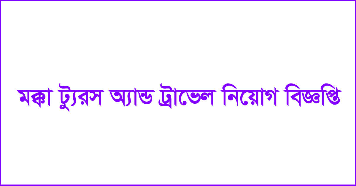 মক্কা ট্যুরস অ্যান্ড ট্রাভেল নিয়োগ বিজ্ঞপ্তি ২০২৪