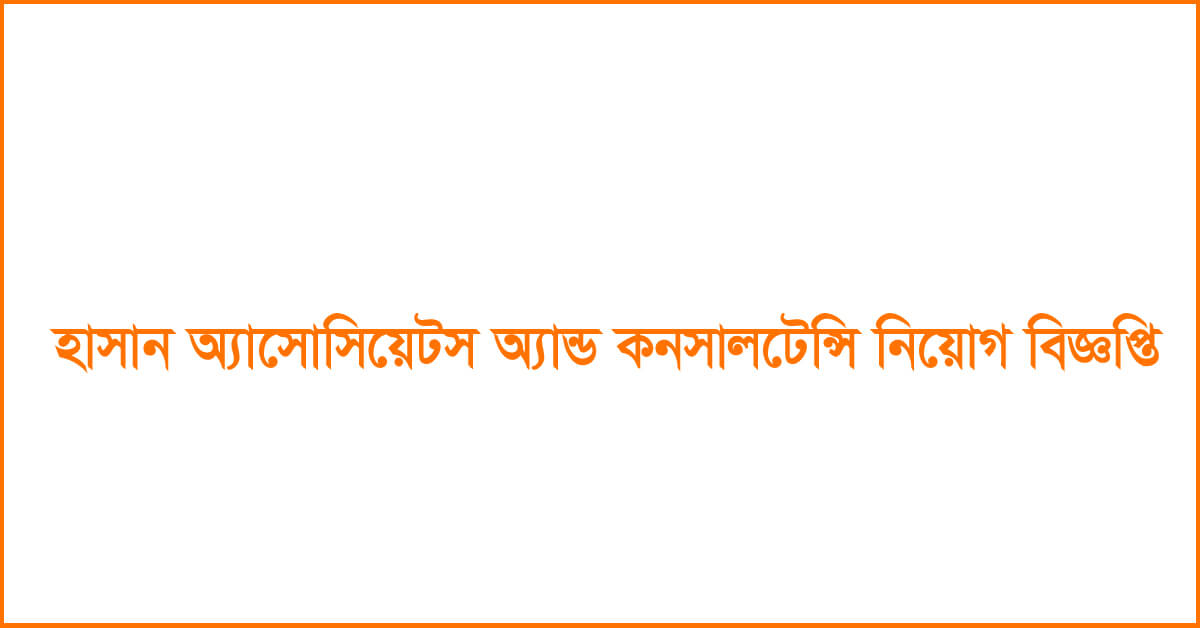 হাসান অ্যাসোসিয়েটস অ্যান্ড কনসালটেন্সি নিয়োগ বিজ্ঞপ্তি ২০২৪